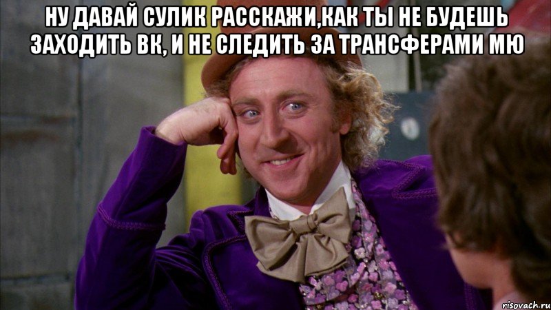 ну давай Сулик расскажи,как ты не будешь заходить вк, и не следить за трансферами МЮ , Мем Ну давай расскажи (Вилли Вонка)