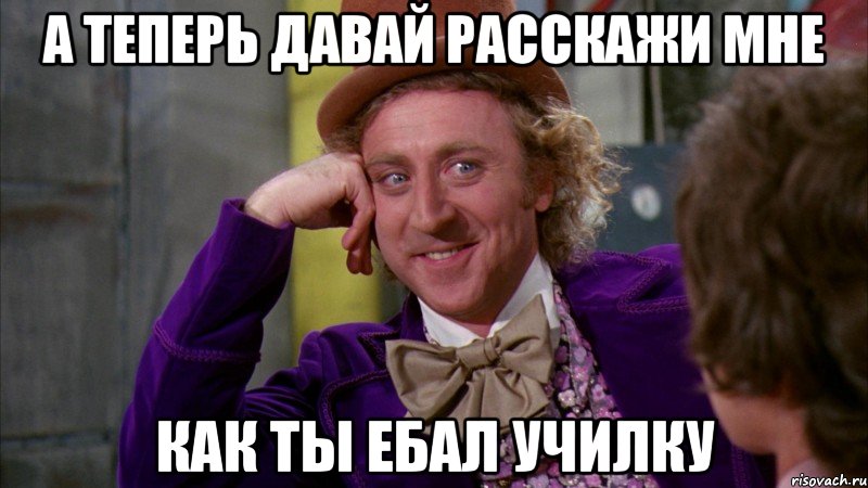 А теперь давай расскажи мне Как ты ебал училку, Мем Ну давай расскажи (Вилли Вонка)