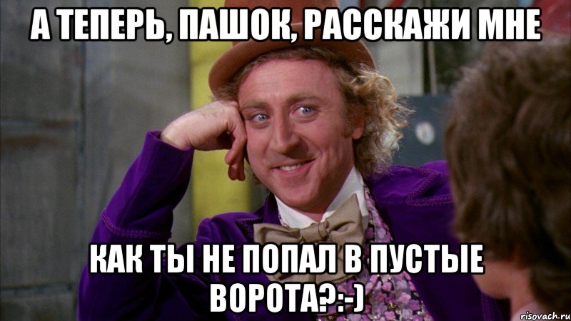 А теперь, Пашок, расскажи мне Как ты не попал в пустые ворота?:-), Мем Ну давай расскажи (Вилли Вонка)