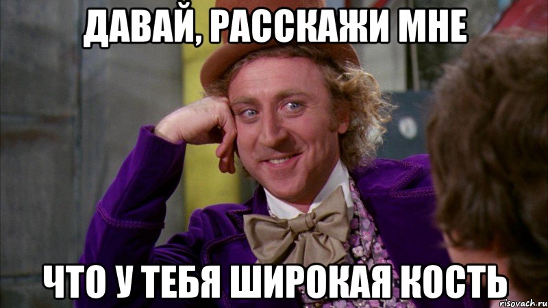 Давай, расскажи мне что у тебя широкая кость, Мем Ну давай расскажи (Вилли Вонка)