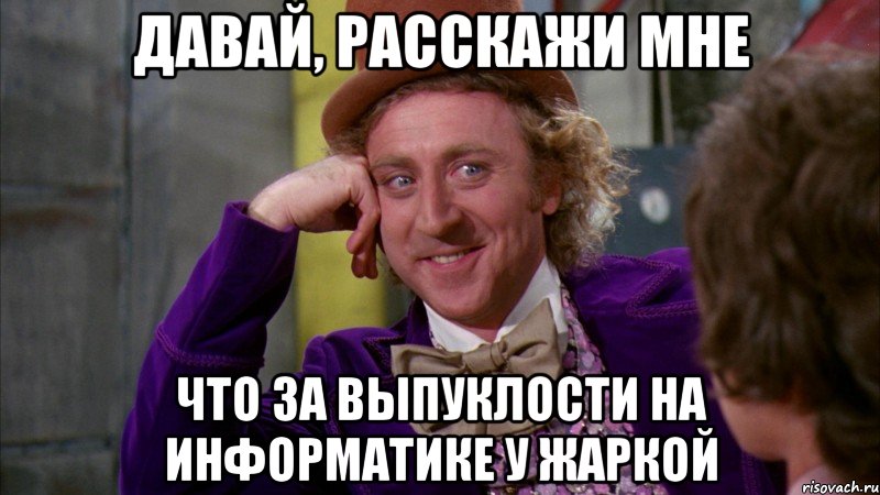 Давай, расскажи мне что за выпуклости на информатике у жаркой, Мем Ну давай расскажи (Вилли Вонка)