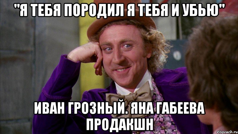 "Я тебя породил я тебя и убью" Иван грозный. Яна габеева продакшн, Мем Ну давай расскажи (Вилли Вонка)