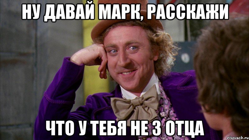 ну давай марк, расскажи что у тебя не 3 отца, Мем Ну давай расскажи (Вилли Вонка)