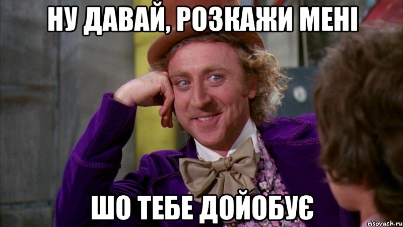 ну давай, розкажи мені шо тебе дойобує, Мем Ну давай расскажи (Вилли Вонка)