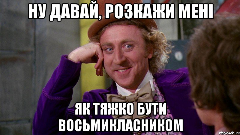 ну давай, розкажи мені як тяжко бути восьмикласником, Мем Ну давай расскажи (Вилли Вонка)