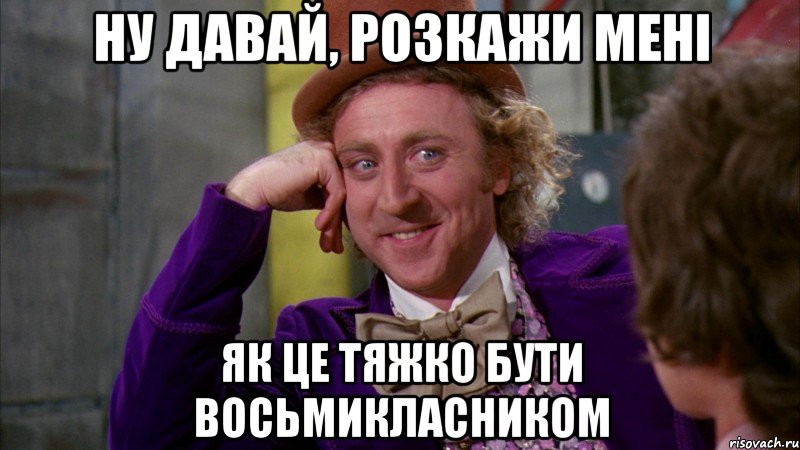 ну давай, розкажи мені як це тяжко бути восьмикласником, Мем Ну давай расскажи (Вилли Вонка)