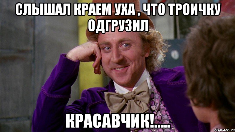 слышал краем уха , что троичку одгрузил красавчик!....., Мем Ну давай расскажи (Вилли Вонка)