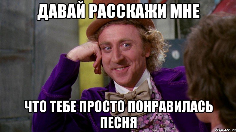 давай расскажи мне что тебе просто понравилась песня, Мем Ну давай расскажи (Вилли Вонка)