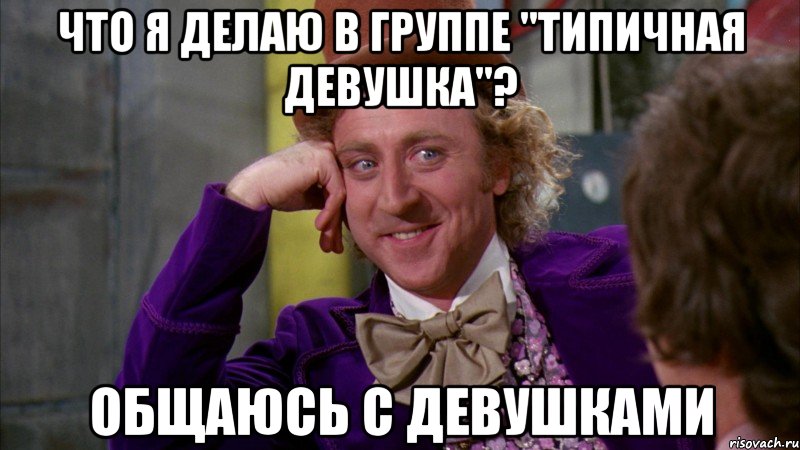 Что я делаю в группе "Типичная девушка"? Общаюсь с девушками, Мем Ну давай расскажи (Вилли Вонка)