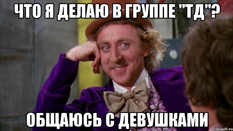 Что я делаю в группе "ТД"? Общаюсь с девушками, Мем Ну давай расскажи (Вилли Вонка)