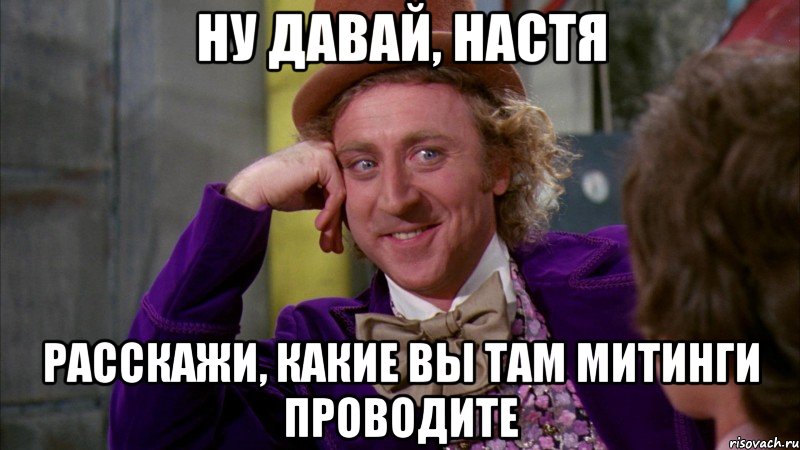 Ну давай, Настя Расскажи, какие вы там митинги проводите, Мем Ну давай расскажи (Вилли Вонка)