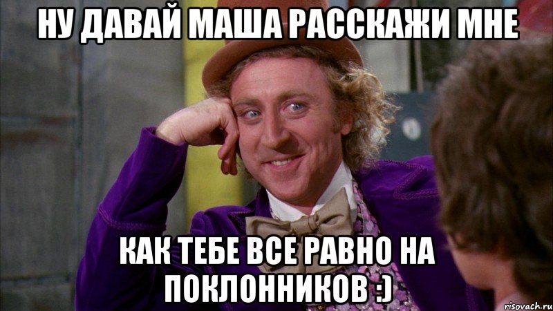 Ну Давай Маша расскажи мне Как тебе все равно на поклонников :), Мем Ну давай расскажи (Вилли Вонка)