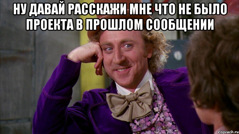 Ну давай расскажи мне что не было проекта в прошлом сообщении , Мем Ну давай расскажи (Вилли Вонка)