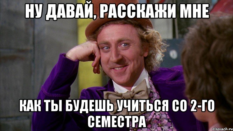 Ну давай, расскажи мне как ты будешь учиться со 2-го семестра, Мем Ну давай расскажи (Вилли Вонка)