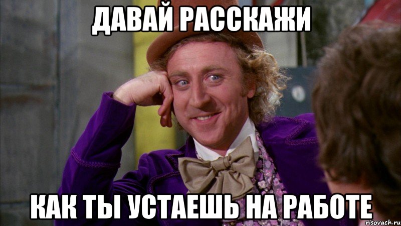 Давай расскажи Как ты устаешь на работе, Мем Ну давай расскажи (Вилли Вонка)