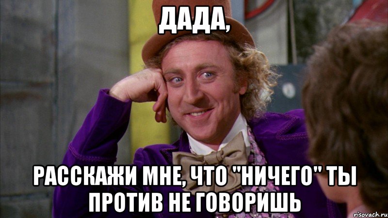 дада, расскажи мне, что "ничего" ты против не говоришь, Мем Ну давай расскажи (Вилли Вонка)