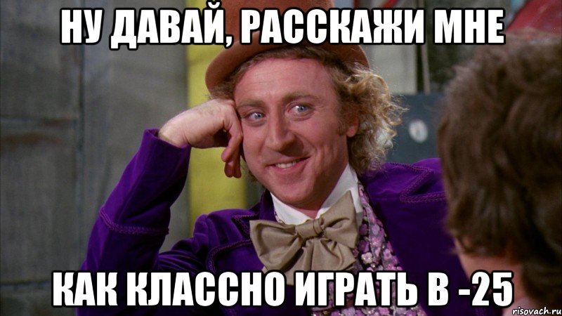 Ну давай, расскажи мне как классно играть в -25, Мем Ну давай расскажи (Вилли Вонка)