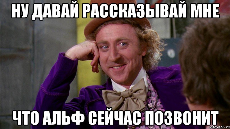 ну давай рассказывай мне что Альф сейчас позвонит, Мем Ну давай расскажи (Вилли Вонка)