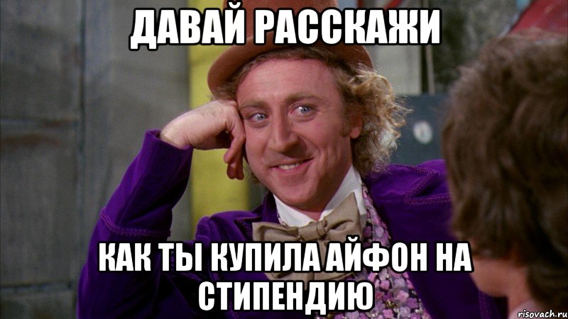 ДАВАЙ РАССКАЖИ КАК ТЫ КУПИЛА АЙФОН НА СТИПЕНДИЮ, Мем Ну давай расскажи (Вилли Вонка)