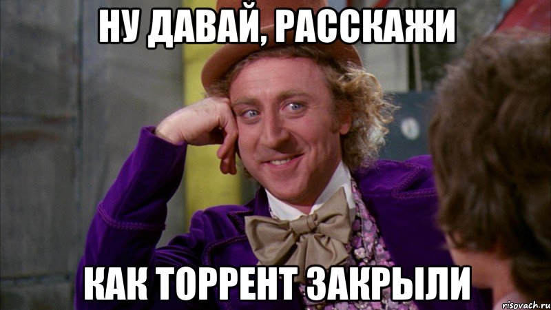 НУ ДАВАЙ, РАССКАЖИ КАК ТОРРЕНТ ЗАКРЫЛИ, Мем Ну давай расскажи (Вилли Вонка)