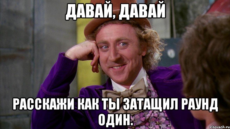 Давай, давай расскажи как ты затащил раунд один., Мем Ну давай расскажи (Вилли Вонка)