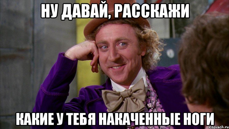 ну давай, расскажи какие у тебя накаченные ноги, Мем Ну давай расскажи (Вилли Вонка)