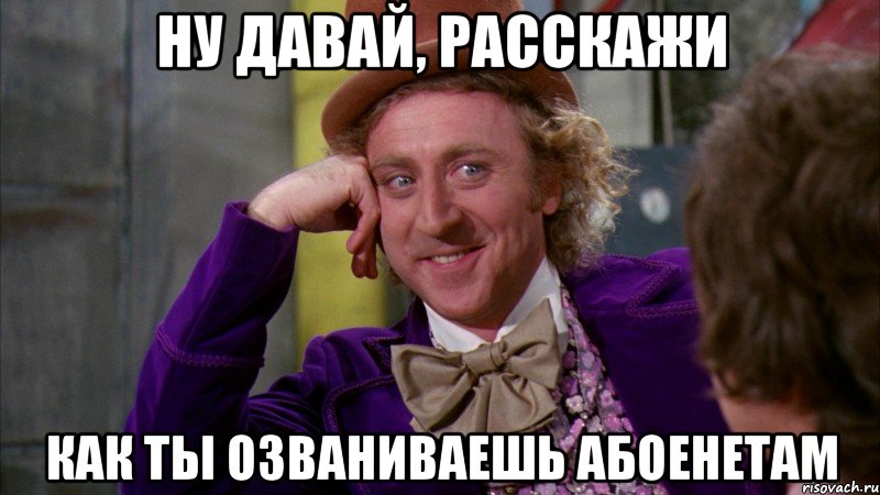 Ну давай, расскажи как ты озваниваешь абоенетам, Мем Ну давай расскажи (Вилли Вонка)