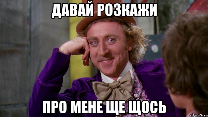 давай розкажи про мене ще щось, Мем Ну давай расскажи (Вилли Вонка)