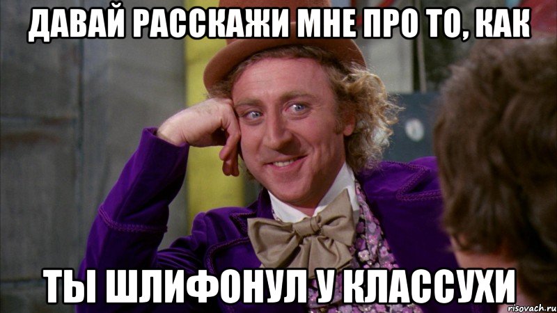 давай расскажи мне про то, как ты шлифонул у классухи, Мем Ну давай расскажи (Вилли Вонка)