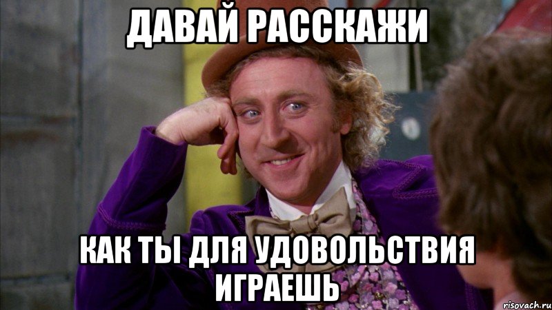 давай расскажи как ты для удовольствия играешь, Мем Ну давай расскажи (Вилли Вонка)