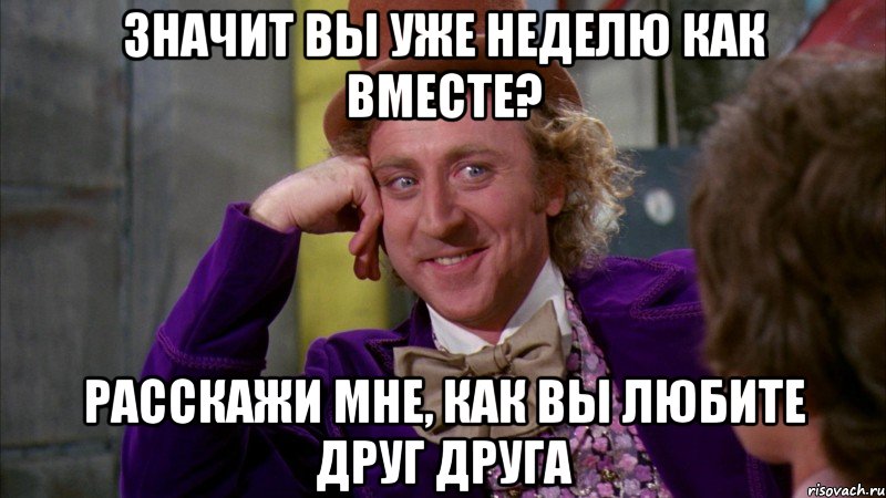 Значит вы уже неделю как вместе? Расскажи мне, как вы любите друг друга, Мем Ну давай расскажи (Вилли Вонка)