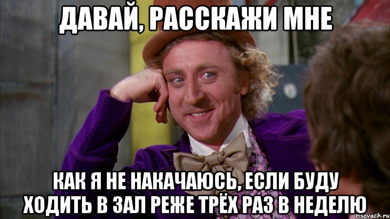 давай, расскажи мне как я не накачаюсь, если буду ходить в зал реже трёх раз в неделю, Мем Ну давай расскажи (Вилли Вонка)