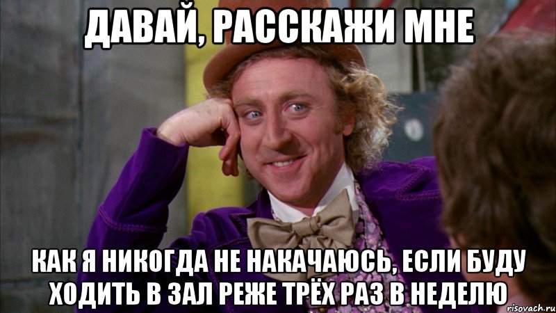 давай, расскажи мне как я никогда не накачаюсь, если буду ходить в зал реже трёх раз в неделю, Мем Ну давай расскажи (Вилли Вонка)