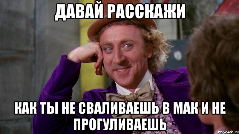 ДАВАЙ РАССКАЖИ КАК ТЫ НЕ СВАЛИВАЕШЬ В МАК И НЕ ПРОГУЛИВАЕШЬ, Мем Ну давай расскажи (Вилли Вонка)