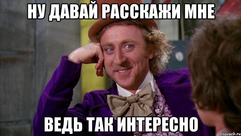 Ну давай расскажи мне ведь так интересно, Мем Ну давай расскажи (Вилли Вонка)