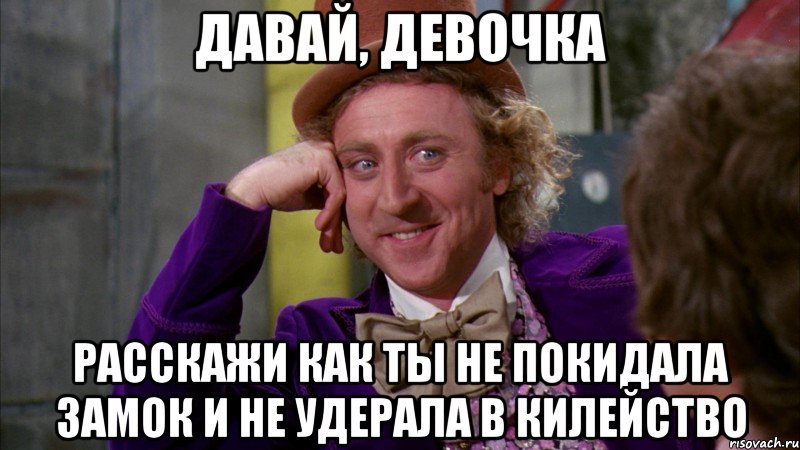 Давай, девочка Расскажи как ты не покидала замок и не удерала в килейство, Мем Ну давай расскажи (Вилли Вонка)