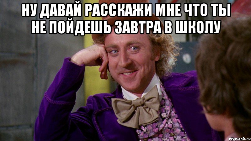 Ну давай расскажи мне что ты не пойдешь завтра в школу , Мем Ну давай расскажи (Вилли Вонка)