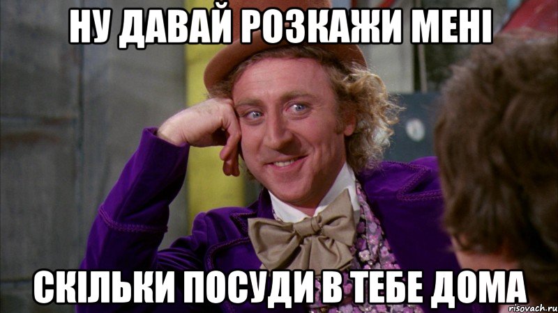 ну давай розкажи мені скільки посуди в тебе дома, Мем Ну давай расскажи (Вилли Вонка)