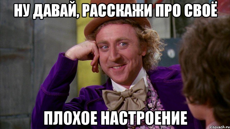 Ну давай, расскажи про своё плохое настроение, Мем Ну давай расскажи (Вилли Вонка)