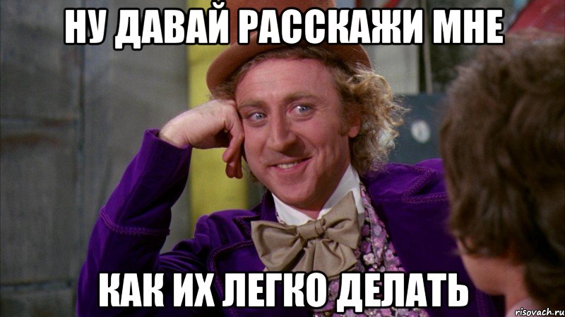 Ну давай расскажи мне Как их легко делать, Мем Ну давай расскажи (Вилли Вонка)