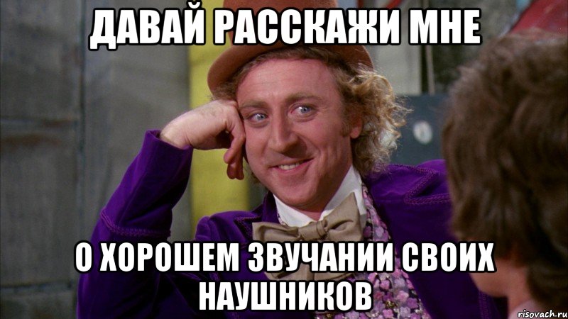 Давай расскажи мне о хорошем звучании своих наушников, Мем Ну давай расскажи (Вилли Вонка)