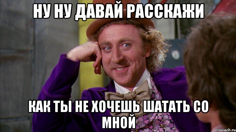 Ну ну давай расскажи как ты не хочешь шатать со мной, Мем Ну давай расскажи (Вилли Вонка)