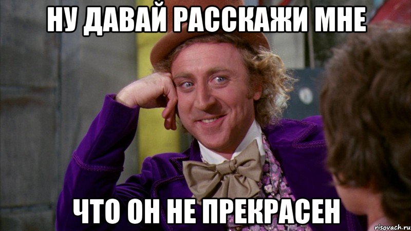 Ну давай расскажи мне что он не прекрасен, Мем Ну давай расскажи (Вилли Вонка)