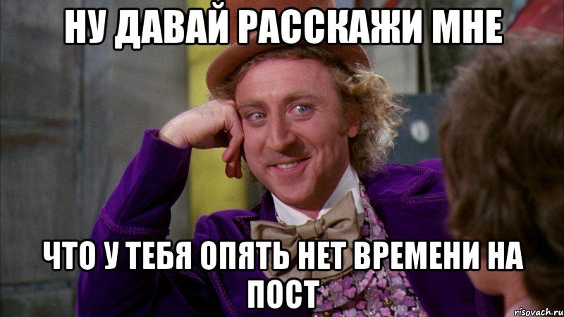 Ну давай расскажи мне что у тебя опять нет времени на пост, Мем Ну давай расскажи (Вилли Вонка)