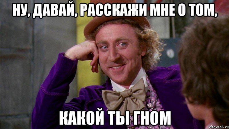 Ну, давай, расскажи мне о том, какой ты гном, Мем Ну давай расскажи (Вилли Вонка)