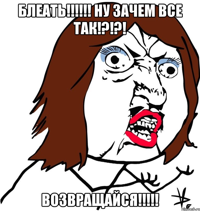 Блеать!!!!!! Ну зачем все так!?!?! Возвращайся!!!!!, Мем Ну почему (девушка)