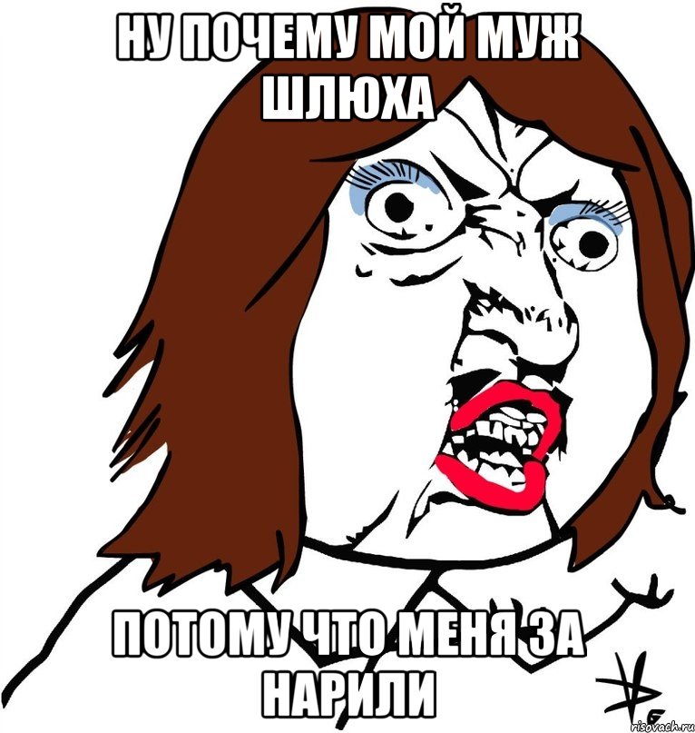 ну почему мой муж шлюха потому что меня за нарили, Мем Ну почему (девушка)