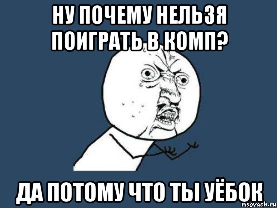 Ну почему нельзя поиграть в комп? Да потому что ты Уёбок, Мем Ну почему