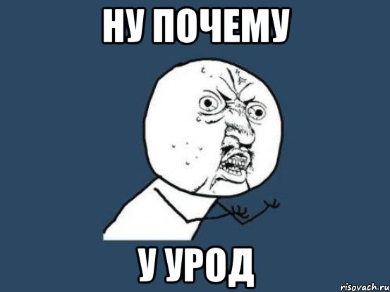 НУ ПОЧЕМУ У УРОД, Мем Ну почему