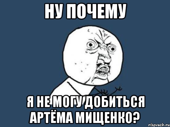 ну почему я не могу добиться Артёма Мищенко?, Мем Ну почему